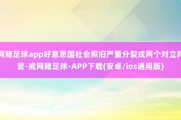 网赌足球app好意思国社会照旧严重分裂成两个对立阵营-戒网赌足球-APP下载(安卓/ios通用版)