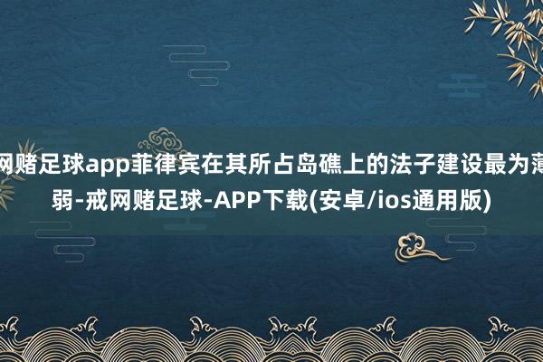 网赌足球app菲律宾在其所占岛礁上的法子建设最为薄弱-戒网赌足球-APP下载(安卓/ios通用版)