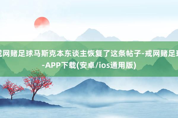 戒网赌足球马斯克本东谈主恢复了这条帖子-戒网赌足球-APP下载(安卓/ios通用版)