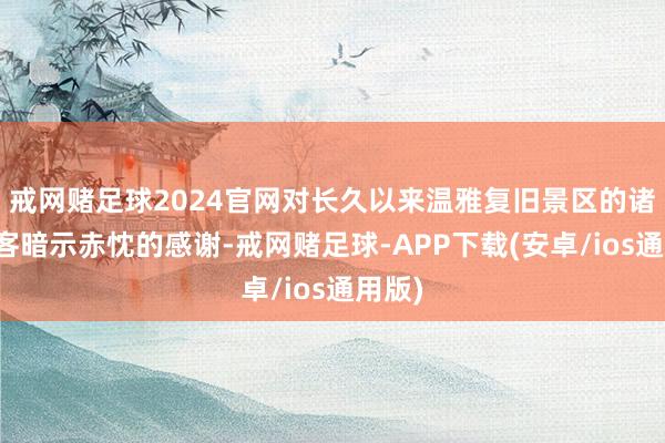 戒网赌足球2024官网对长久以来温雅复旧景区的诸君旅客暗示赤忱的感谢-戒网赌足球-APP下载(安卓/ios通用版)