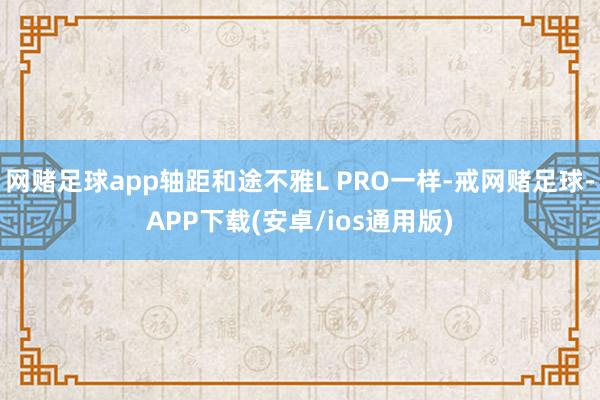 网赌足球app轴距和途不雅L PRO一样-戒网赌足球-APP下载(安卓/ios通用版)