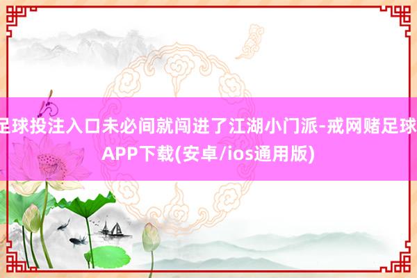 足球投注入口未必间就闯进了江湖小门派-戒网赌足球-APP下载(安卓/ios通用版)