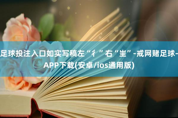 足球投注入口如实写稿左“彳”右“㞷”-戒网赌足球-APP下载(安卓/ios通用版)