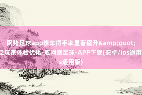 网赌足球app修车得手率显著擢升&quot;宽泛玩家体验优化-戒网赌足球-APP下载(安卓/ios通用版)
