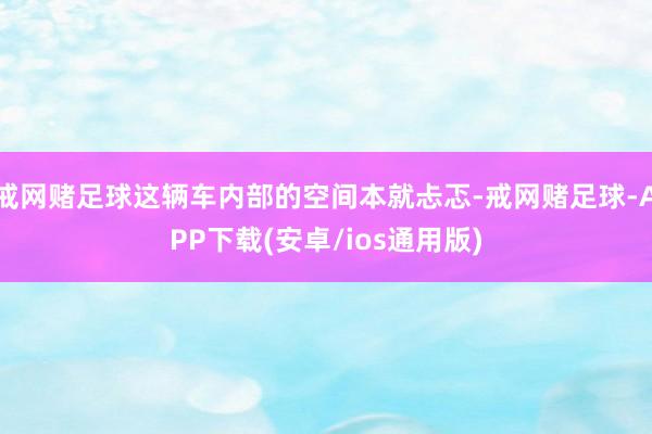 戒网赌足球这辆车内部的空间本就忐忑-戒网赌足球-APP下载(安卓/ios通用版)