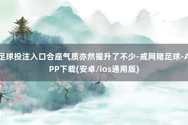 足球投注入口合座气质亦然擢升了不少-戒网赌足球-APP下载(安卓/ios通用版)