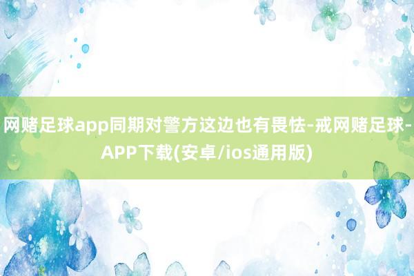 网赌足球app同期对警方这边也有畏怯-戒网赌足球-APP下载(安卓/ios通用版)