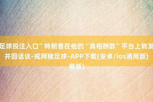 足球投注入口”特朗普在他的“真相酬酢”平台上转发并回话谈-戒网赌足球-APP下载(安卓/ios通用版)