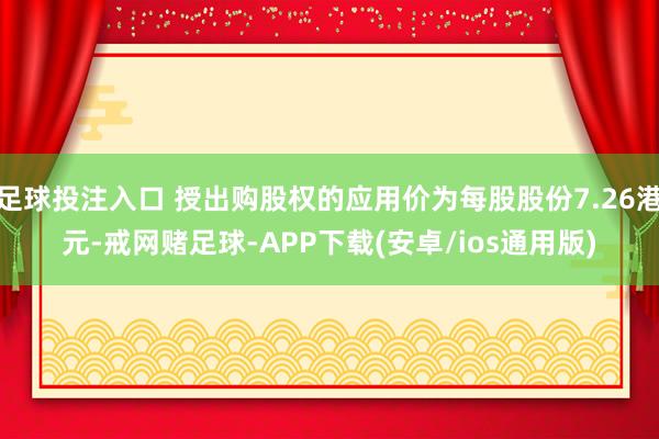 足球投注入口 授出购股权的应用价为每股股份7.26港元-戒网赌足球-APP下载(安卓/ios通用版)