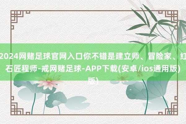 2024网赌足球官网入口你不错是建立师、冒险家、红石匠程师-戒网赌足球-APP下载(安卓/ios通用版)