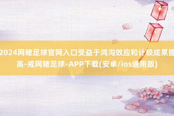 2024网赌足球官网入口受益于鸿沟效应和计较成果提高-戒网赌足球-APP下载(安卓/ios通用版)