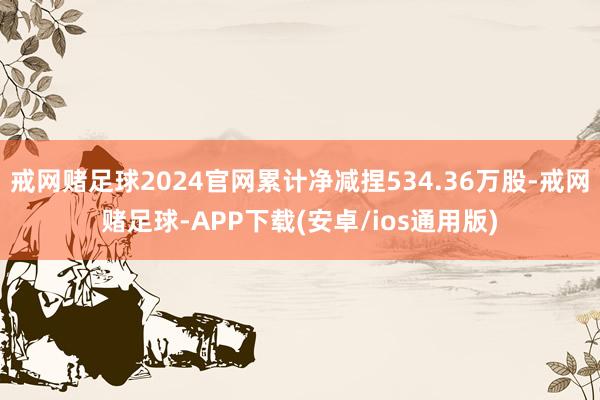 戒网赌足球2024官网累计净减捏534.36万股-戒网赌足球-APP下载(安卓/ios通用版)