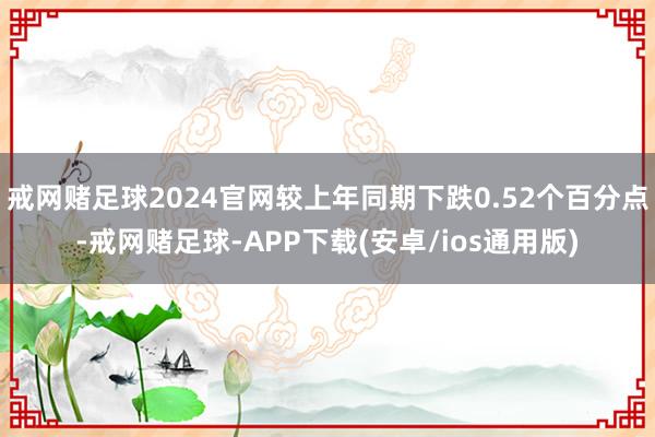 戒网赌足球2024官网较上年同期下跌0.52个百分点-戒网赌足球-APP下载(安卓/ios通用版)