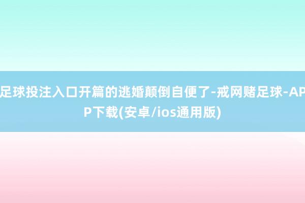 足球投注入口开篇的逃婚颠倒自便了-戒网赌足球-APP下载(安卓/ios通用版)