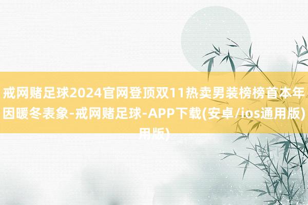 戒网赌足球2024官网登顶双11热卖男装榜榜首本年因暖冬表象-戒网赌足球-APP下载(安卓/ios通用版)