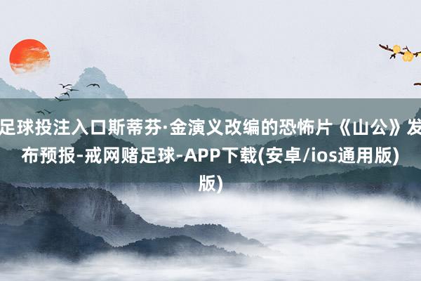 足球投注入口斯蒂芬·金演义改编的恐怖片《山公》发布预报-戒网赌足球-APP下载(安卓/ios通用版)