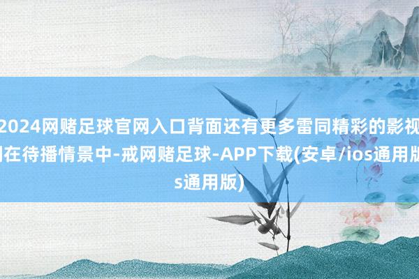 2024网赌足球官网入口背面还有更多雷同精彩的影视剧在待播情景中-戒网赌足球-APP下载(安卓/ios通用版)