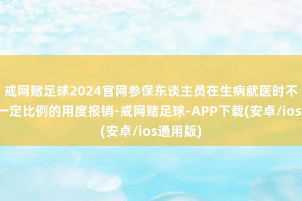 戒网赌足球2024官网参保东谈主员在生病就医时不错享受一定比例的用度报销-戒网赌足球-APP下载(安卓/ios通用版)