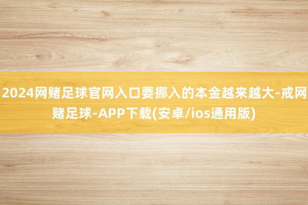 2024网赌足球官网入口要挪入的本金越来越大-戒网赌足球-APP下载(安卓/ios通用版)