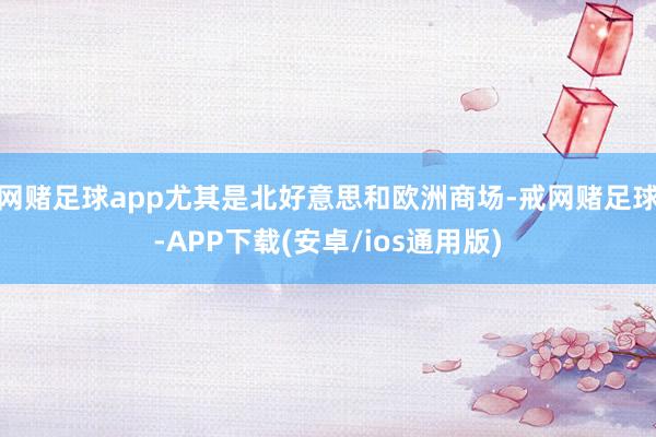 网赌足球app尤其是北好意思和欧洲商场-戒网赌足球-APP下载(安卓/ios通用版)