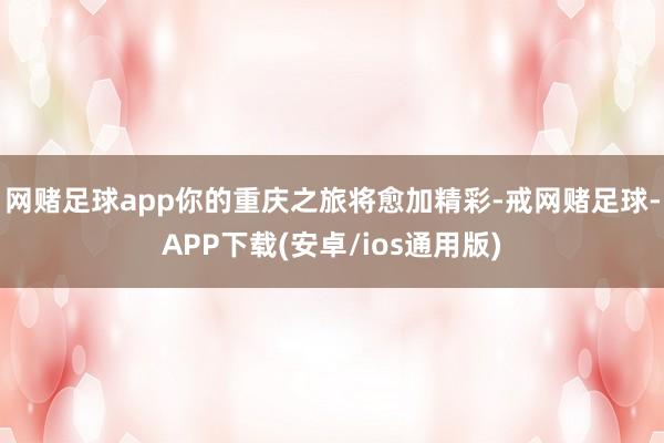 网赌足球app你的重庆之旅将愈加精彩-戒网赌足球-APP下载(安卓/ios通用版)