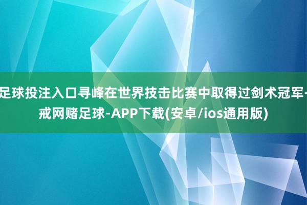 足球投注入口寻峰在世界技击比赛中取得过剑术冠军-戒网赌足球-APP下载(安卓/ios通用版)