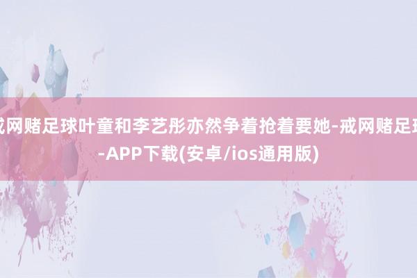 戒网赌足球叶童和李艺彤亦然争着抢着要她-戒网赌足球-APP下载(安卓/ios通用版)
