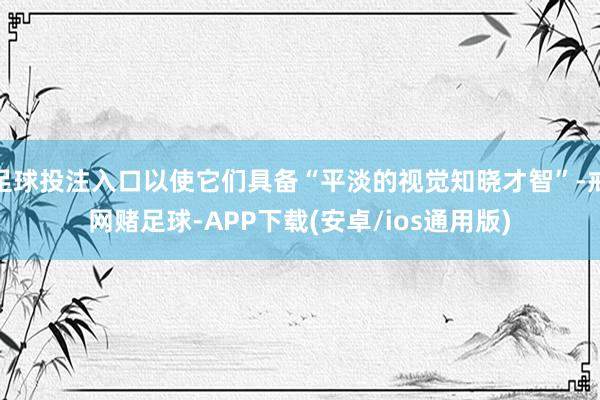 足球投注入口以使它们具备“平淡的视觉知晓才智”-戒网赌足球-APP下载(安卓/ios通用版)