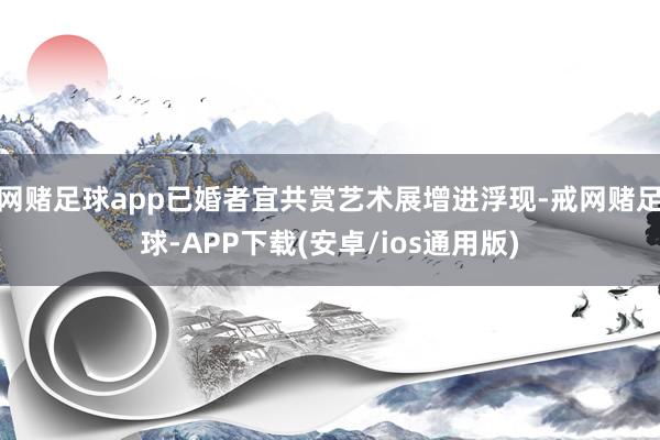 网赌足球app已婚者宜共赏艺术展增进浮现-戒网赌足球-APP下载(安卓/ios通用版)