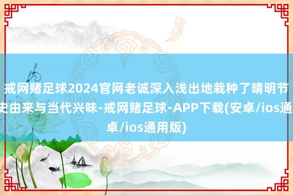 戒网赌足球2024官网老诚深入浅出地栽种了晴明节的历史由来与当代兴味-戒网赌足球-APP下载(安卓/ios通用版)