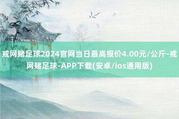 戒网赌足球2024官网当日最高报价4.00元/公斤-戒网赌足球-APP下载(安卓/ios通用版)