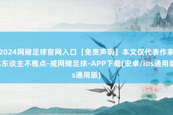 2024网赌足球官网入口【免责声明】本文仅代表作家本东谈主不雅点-戒网赌足球-APP下载(安卓/ios通用版)