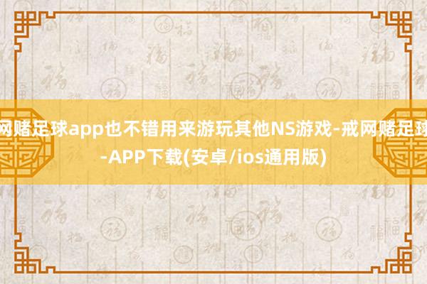 网赌足球app也不错用来游玩其他NS游戏-戒网赌足球-APP下载(安卓/ios通用版)