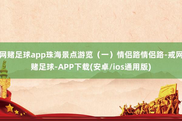 网赌足球app珠海景点游览（一）情侣路情侣路-戒网赌足球-APP下载(安卓/ios通用版)