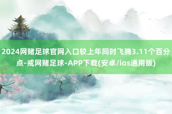 2024网赌足球官网入口较上年同时飞腾3.11个百分点-戒网赌足球-APP下载(安卓/ios通用版)