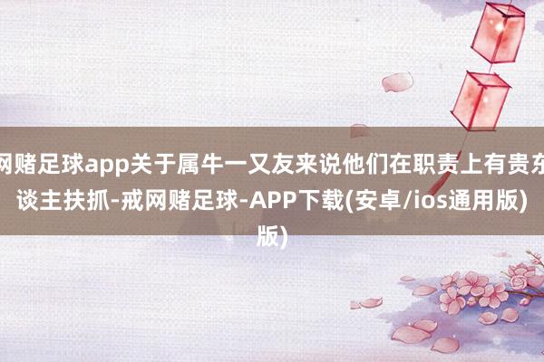 网赌足球app关于属牛一又友来说他们在职责上有贵东谈主扶抓-戒网赌足球-APP下载(安卓/ios通用版)