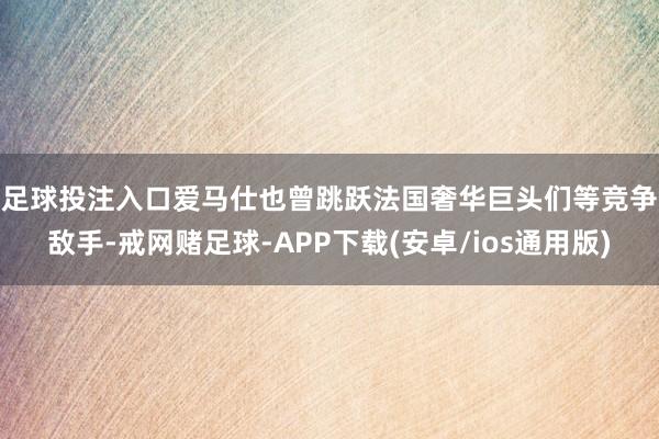 足球投注入口　　爱马仕也曾跳跃法国奢华巨头们等竞争敌手-戒网赌足球-APP下载(安卓/ios通用版)