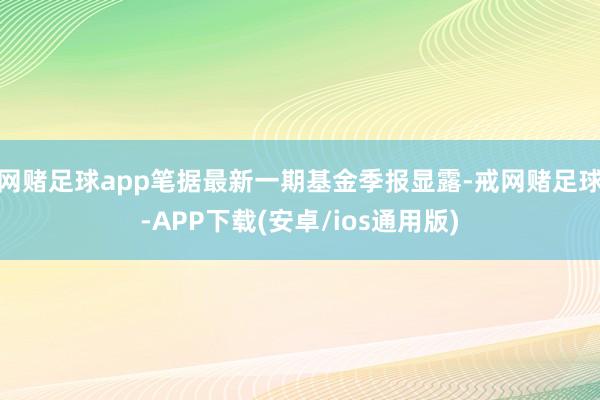 网赌足球app笔据最新一期基金季报显露-戒网赌足球-APP下载(安卓/ios通用版)