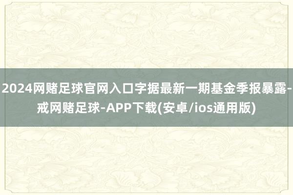 2024网赌足球官网入口字据最新一期基金季报暴露-戒网赌足球-APP下载(安卓/ios通用版)