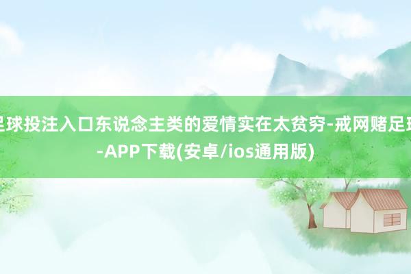 足球投注入口东说念主类的爱情实在太贫穷-戒网赌足球-APP下载(安卓/ios通用版)