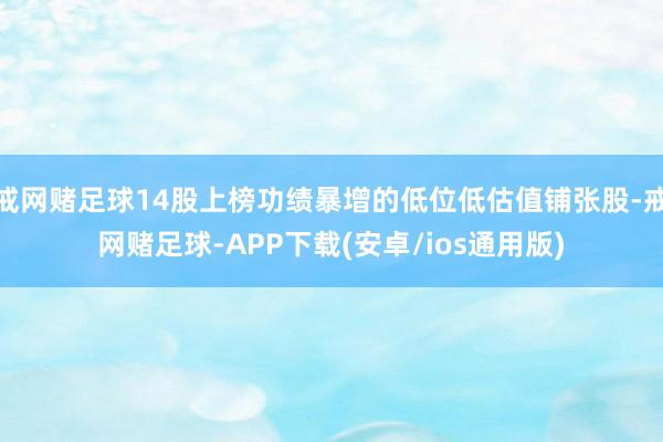 戒网赌足球14股上榜功绩暴增的低位低估值铺张股-戒网赌足球-APP下载(安卓/ios通用版)