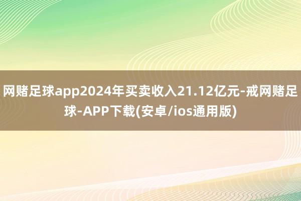网赌足球app2024年买卖收入21.12亿元-戒网赌足球-APP下载(安卓/ios通用版)