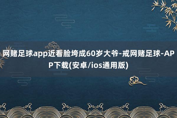 网赌足球app近看脸垮成60岁大爷-戒网赌足球-APP下载(安卓/ios通用版)