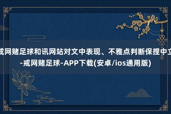 戒网赌足球和讯网站对文中表现、不雅点判断保捏中立-戒网赌足球-APP下载(安卓/ios通用版)