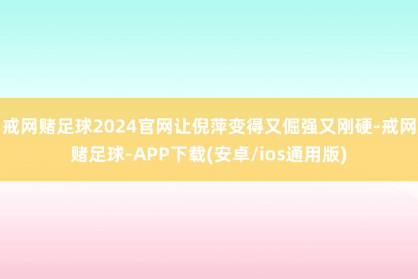 戒网赌足球2024官网让倪萍变得又倔强又刚硬-戒网赌足球-APP下载(安卓/ios通用版)