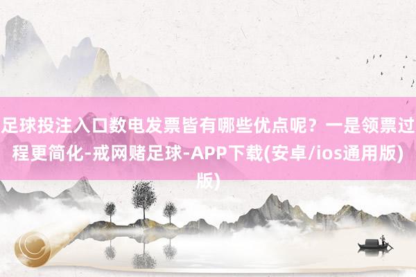 足球投注入口数电发票皆有哪些优点呢？　　一是领票过程更简化-戒网赌足球-APP下载(安卓/ios通用版)