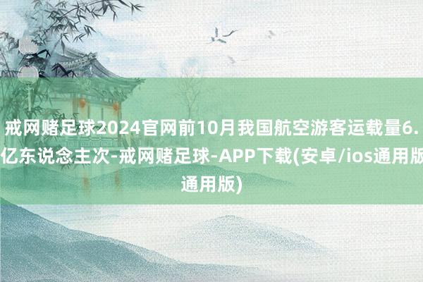 戒网赌足球2024官网前10月我国航空游客运载量6.2亿东说念主次-戒网赌足球-APP下载(安卓/ios通用版)