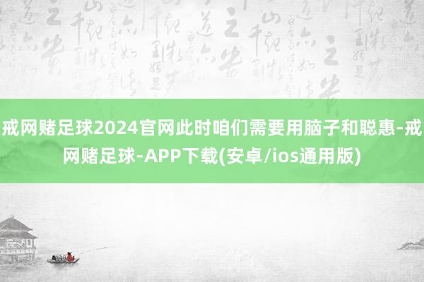 戒网赌足球2024官网此时咱们需要用脑子和聪惠-戒网赌足球-APP下载(安卓/ios通用版)
