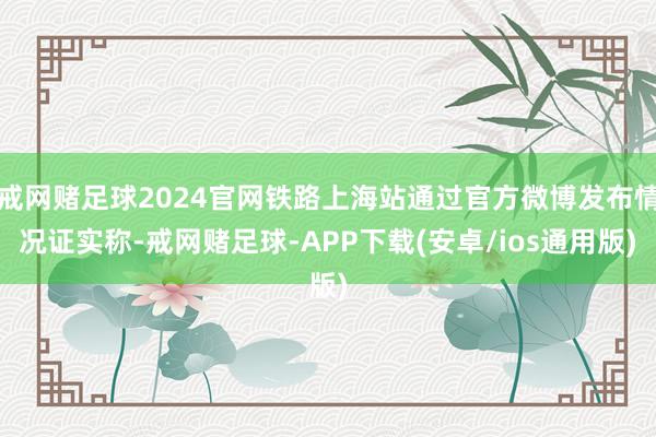 戒网赌足球2024官网铁路上海站通过官方微博发布情况证实称-戒网赌足球-APP下载(安卓/ios通用版)