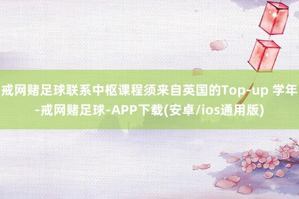 戒网赌足球联系中枢课程须来自英国的Top-up 学年-戒网赌足球-APP下载(安卓/ios通用版)